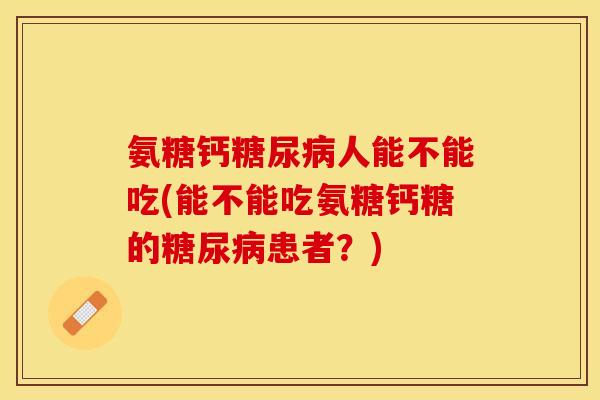 氨糖钙糖尿病人能不能吃(能不能吃氨糖钙糖的糖尿病患者？)