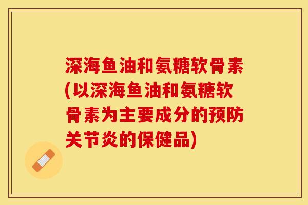 深海鱼油和氨糖软骨素(以深海鱼油和氨糖软骨素为主要成分的预防关节炎的保健品)