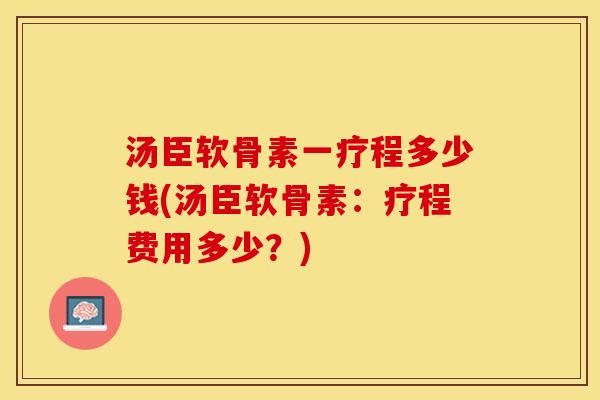汤臣软骨素一疗程多少钱(汤臣软骨素：疗程费用多少？)
