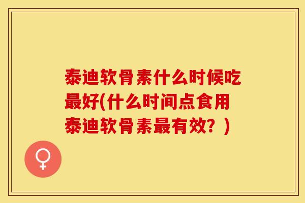泰迪软骨素什么时候吃最好(什么时间点食用泰迪软骨素最有效？)