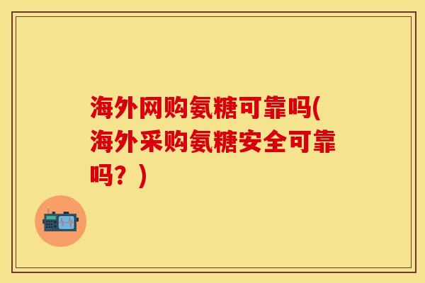 海外网购氨糖可靠吗(海外采购氨糖安全可靠吗？)