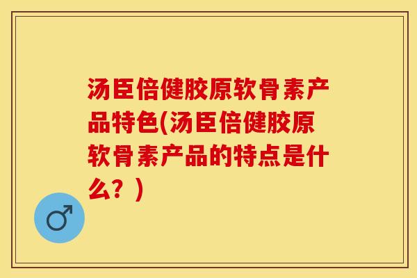 汤臣倍健胶原软骨素产品特色(汤臣倍健胶原软骨素产品的特点是什么？)