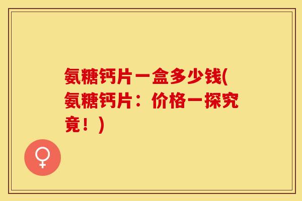 氨糖钙片一盒多少钱(氨糖钙片：价格一探究竟！)