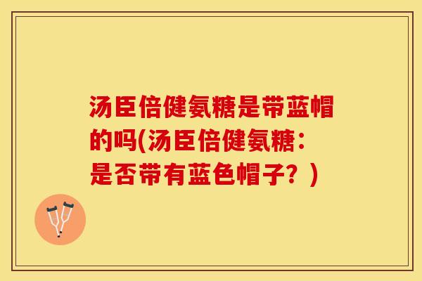 汤臣倍健氨糖是带蓝帽的吗(汤臣倍健氨糖：是否带有蓝色帽子？)