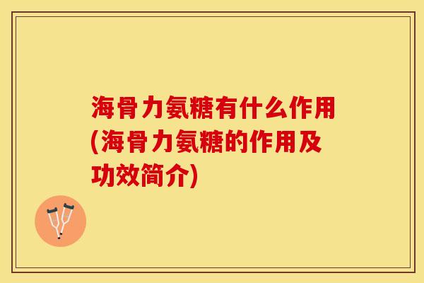 海骨力氨糖有什么作用(海骨力氨糖的作用及功效简介)