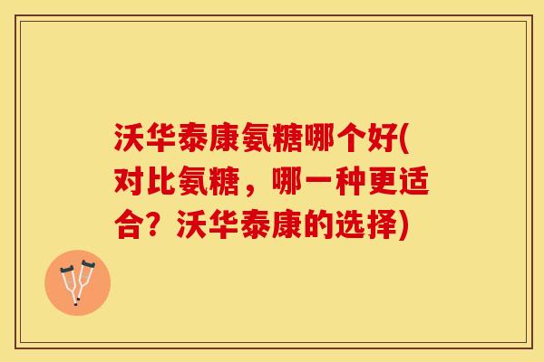 沃华泰康氨糖哪个好(对比氨糖，哪一种更适合？沃华泰康的选择)