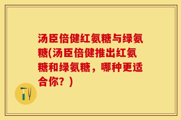 汤臣倍健红氨糖与绿氨糖(汤臣倍健推出红氨糖和绿氨糖，哪种更适合你？)