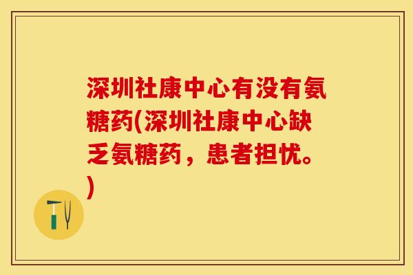 深圳社康中心有没有氨糖药(深圳社康中心缺乏氨糖药，患者担忧。)-第1张图片-关节保镖