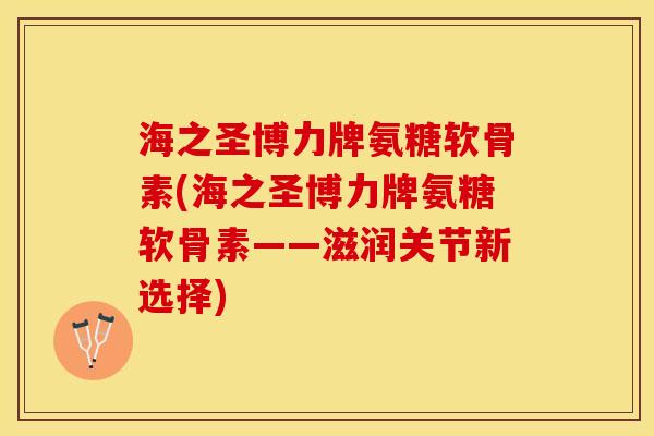 海之圣博力牌氨糖软骨素(海之圣博力牌氨糖软骨素——滋润关节新选择)