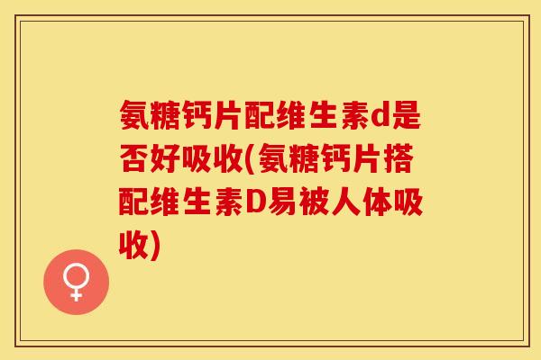 氨糖钙片配维生素d是否好吸收(氨糖钙片搭配维生素D易被人体吸收)