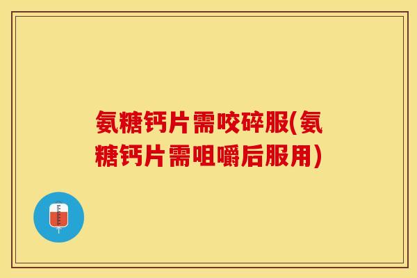 氨糖钙片需咬碎服(氨糖钙片需咀嚼后服用)
