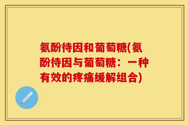氨酚待因和葡萄糖(氨酚待因与葡萄糖：一种有效的疼痛缓解组合)