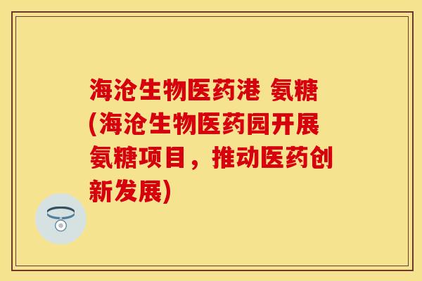 海沧生物医药港 氨糖(海沧生物医药园开展氨糖项目，推动医药创新发展)