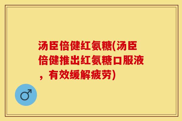 汤臣倍健红氨糖(汤臣倍健推出红氨糖口服液，有效缓解疲劳)