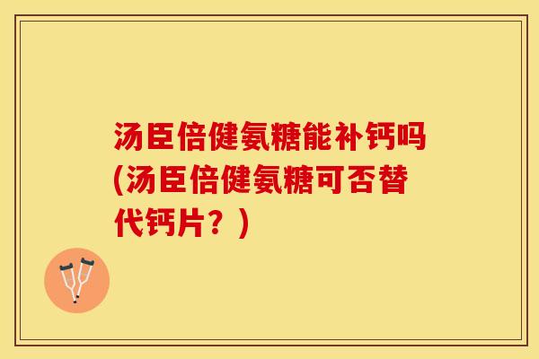 汤臣倍健氨糖能补钙吗(汤臣倍健氨糖可否替代钙片？)