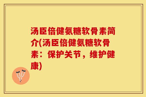 汤臣倍健氨糖软骨素简介(汤臣倍健氨糖软骨素：保护关节，维护健康)