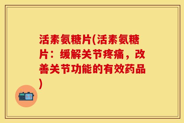 活素氨糖片(活素氨糖片：缓解关节疼痛，改善关节功能的有效药品)