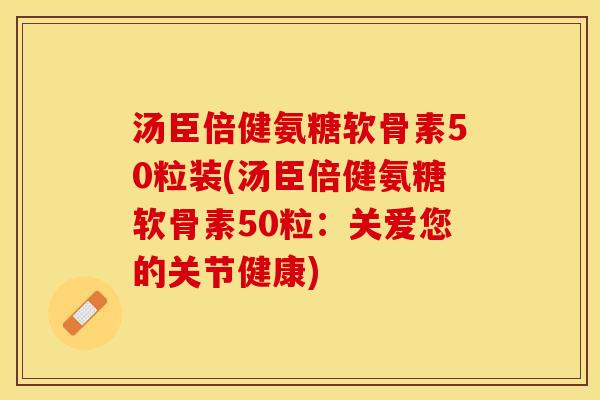 汤臣倍健氨糖软骨素50粒装(汤臣倍健氨糖软骨素50粒：关爱您的关节健康)