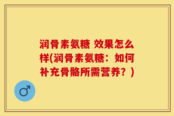 润骨素氨糖 效果怎么样(润骨素氨糖：如何补充骨骼所需营养？)