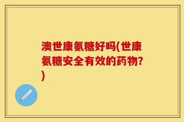 澳世康氨糖好吗(世康氨糖安全有效的药物？)