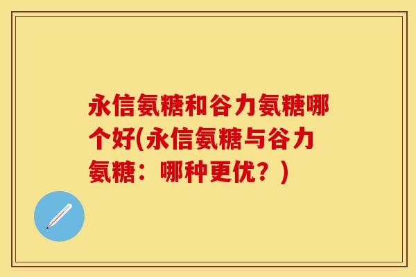永信氨糖和谷力氨糖哪个好(永信氨糖与谷力氨糖：哪种更优？)