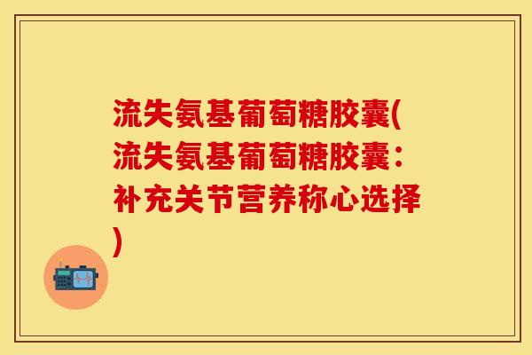 流失氨基葡萄糖胶囊(流失氨基葡萄糖胶囊：补充关节营养称心选择)