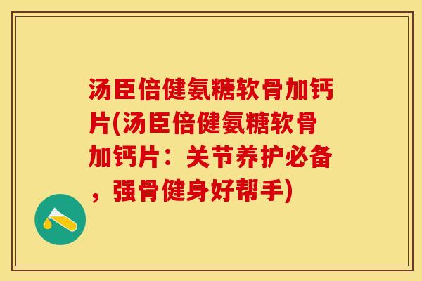 汤臣倍健氨糖软骨加钙片(汤臣倍健氨糖软骨加钙片：关节养护必备，强骨健身好帮手)