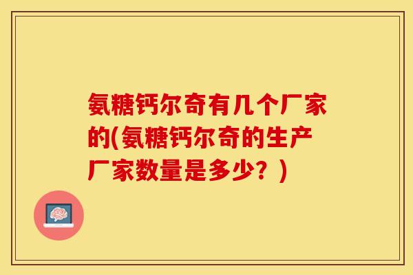 氨糖钙尔奇有几个厂家的(氨糖钙尔奇的生产厂家数量是多少？)