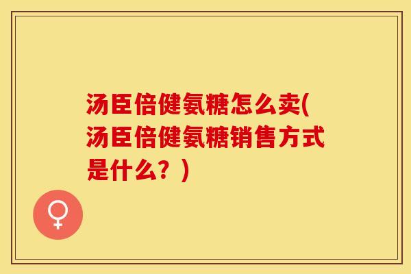汤臣倍健氨糖怎么卖(汤臣倍健氨糖销售方式是什么？)