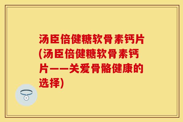 汤臣倍健糖软骨素钙片(汤臣倍健糖软骨素钙片——关爱骨骼健康的选择)