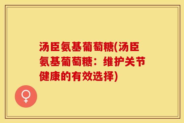 汤臣氨基葡萄糖(汤臣氨基葡萄糖：维护关节健康的有效选择)