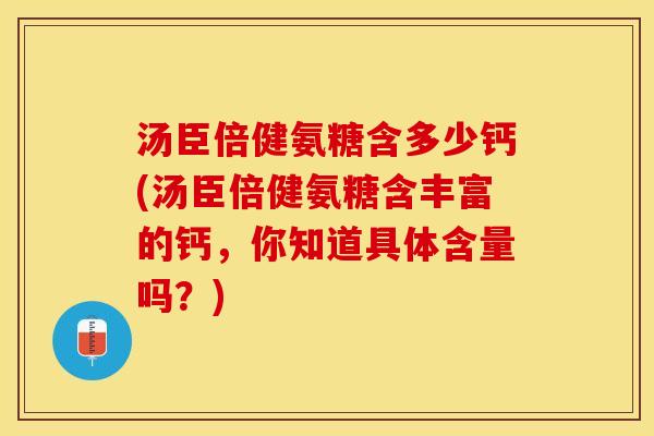 汤臣倍健氨糖含多少钙(汤臣倍健氨糖含丰富的钙，你知道具体含量吗？)