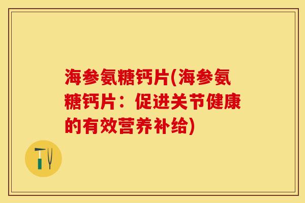 海参氨糖钙片(海参氨糖钙片：促进关节健康的有效营养补给)