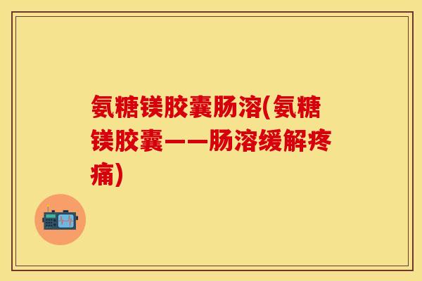 氨糖镁胶囊肠溶(氨糖镁胶囊——肠溶缓解疼痛)