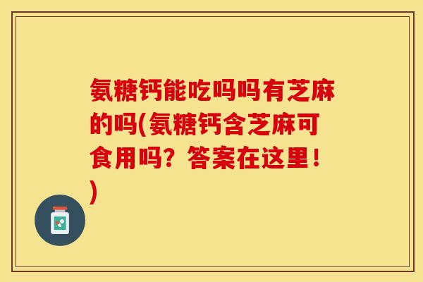氨糖钙能吃吗吗有芝麻的吗(氨糖钙含芝麻可食用吗？答案在这里！)