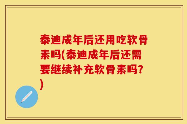 泰迪成年后还用吃软骨素吗(泰迪成年后还需要继续补充软骨素吗？)
