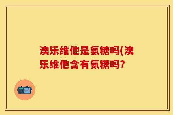 澳乐维他是氨糖吗(澳乐维他含有氨糖吗？