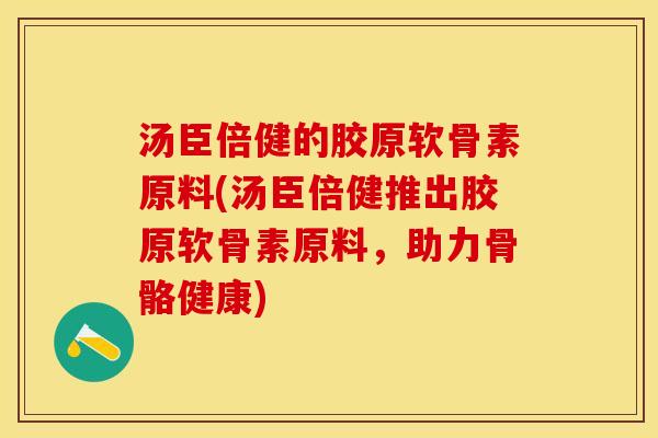 汤臣倍健的胶原软骨素原料(汤臣倍健推出胶原软骨素原料，助力骨骼健康)