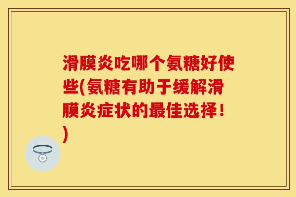 滑膜炎吃哪个氨糖好使些(氨糖有助于缓解滑膜炎症状的最佳选择！)