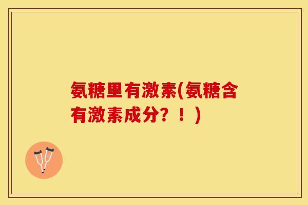 氨糖里有激素(氨糖含有激素成分？！)