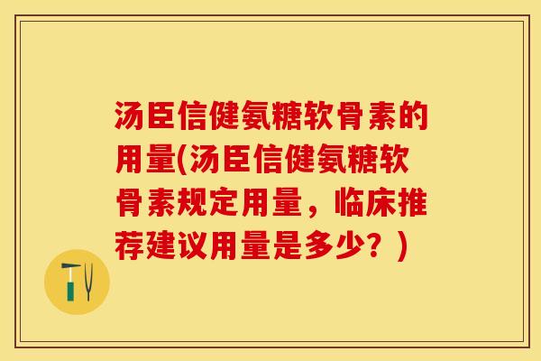 汤臣信健氨糖软骨素的用量(汤臣信健氨糖软骨素规定用量，临床推荐建议用量是多少？)
