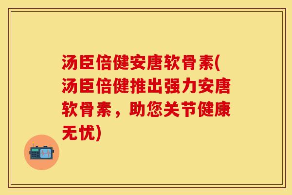 汤臣倍健安唐软骨素(汤臣倍健推出强力安唐软骨素，助您关节健康无忧)