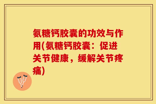氨糖钙胶囊的功效与作用(氨糖钙胶囊：促进关节健康，缓解关节疼痛)