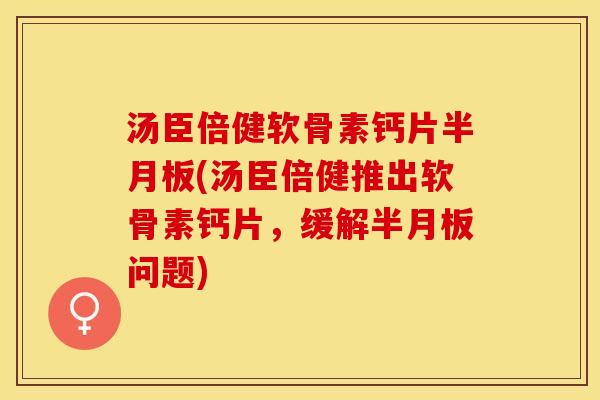 汤臣倍健软骨素钙片半月板(汤臣倍健推出软骨素钙片，缓解半月板问题)