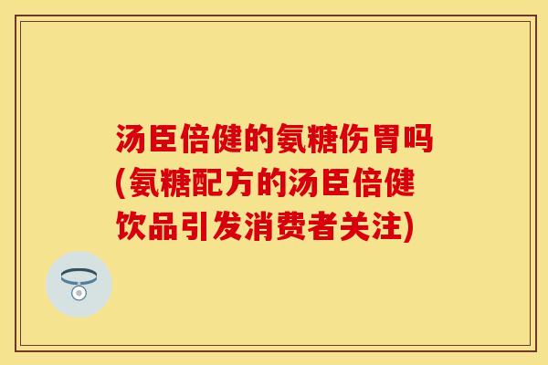 汤臣倍健的氨糖伤胃吗(氨糖配方的汤臣倍健饮品引发消费者关注)