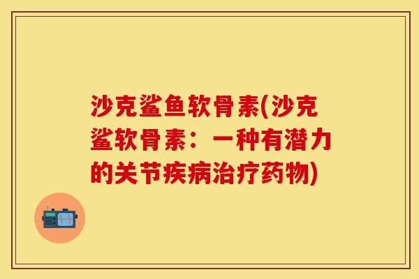 沙克鲨鱼软骨素(沙克鲨软骨素：一种有潜力的关节疾病治疗药物)