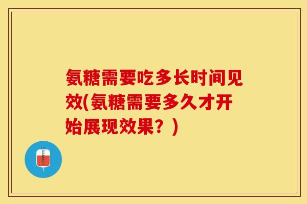 氨糖需要吃多长时间见效(氨糖需要多久才开始展现效果？)