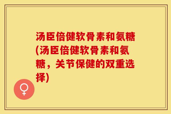 汤臣倍健软骨素和氨糖(汤臣倍健软骨素和氨糖，关节保健的双重选择)