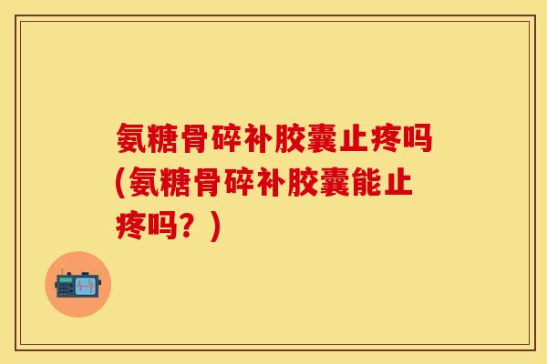 氨糖骨碎补胶囊止疼吗(氨糖骨碎补胶囊能止疼吗？)-第1张图片-关节保镖