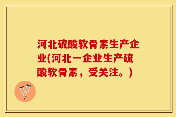 河北硫酸软骨素生产企业(河北一企业生产硫酸软骨素，受关注。)